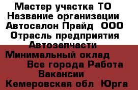 Мастер участка ТО › Название организации ­ Автосалон Прайд, ООО › Отрасль предприятия ­ Автозапчасти › Минимальный оклад ­ 20 000 - Все города Работа » Вакансии   . Кемеровская обл.,Юрга г.